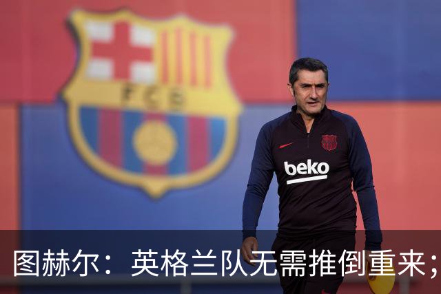 图赫尔：英格兰队无需推倒重来；阿诺德出战捷克可能性很大