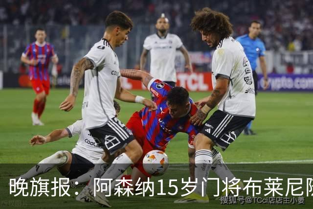 晚旗报：阿森纳15岁门将布莱尼随北爱尔兰成年代表队训练